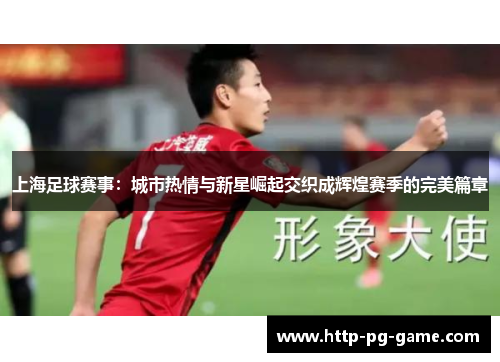 上海足球赛事：城市热情与新星崛起交织成辉煌赛季的完美篇章