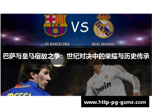 巴萨与皇马宿敌之争：世纪对决中的荣耀与历史传承