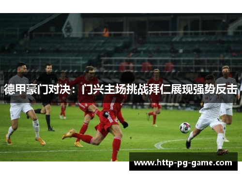 德甲豪门对决：门兴主场挑战拜仁展现强势反击