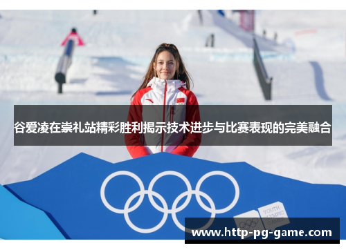 谷爱凌在崇礼站精彩胜利揭示技术进步与比赛表现的完美融合