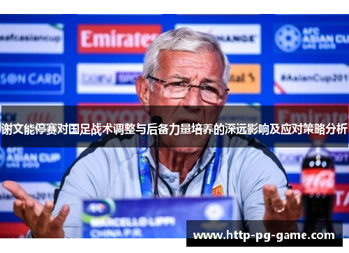 谢文能停赛对国足战术调整与后备力量培养的深远影响及应对策略分析