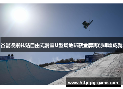 谷爱凌崇礼站自由式滑雪U型场地斩获金牌再创辉煌成就
