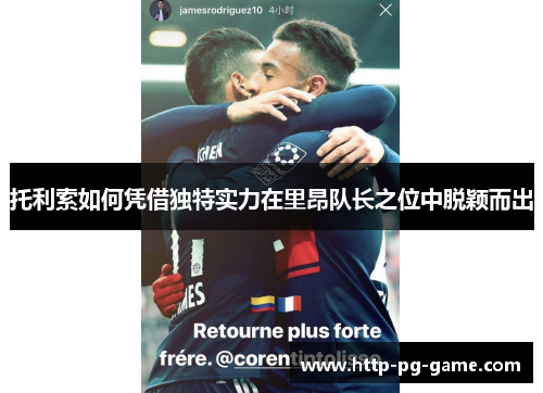 托利索如何凭借独特实力在里昂队长之位中脱颖而出