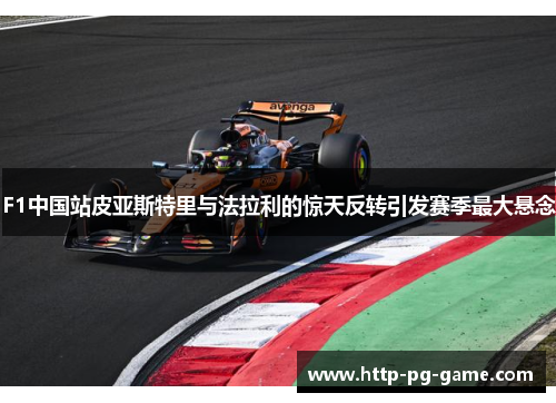 F1中国站皮亚斯特里与法拉利的惊天反转引发赛季最大悬念