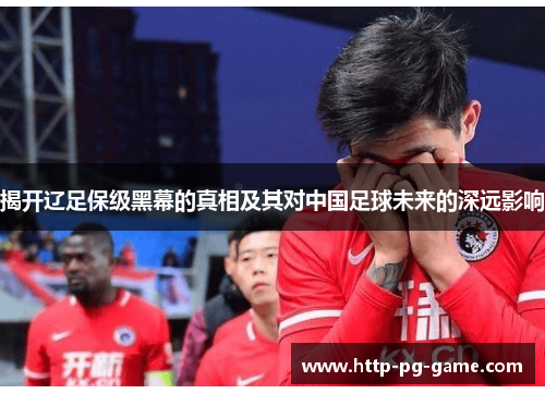 揭开辽足保级黑幕的真相及其对中国足球未来的深远影响