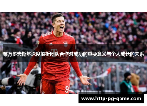 莱万多夫斯基深度解析团队合作对成功的重要意义与个人成长的关系
