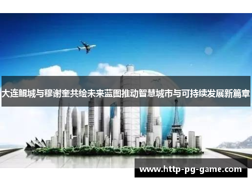 大连鲲城与穆谢奎共绘未来蓝图推动智慧城市与可持续发展新篇章