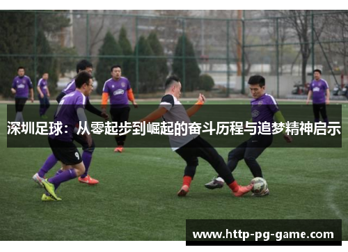 深圳足球：从零起步到崛起的奋斗历程与追梦精神启示