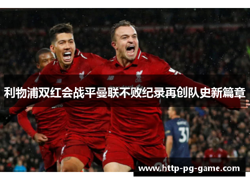 利物浦双红会战平曼联不败纪录再创队史新篇章