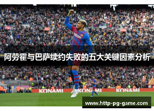 阿劳霍与巴萨续约失败的五大关键因素分析