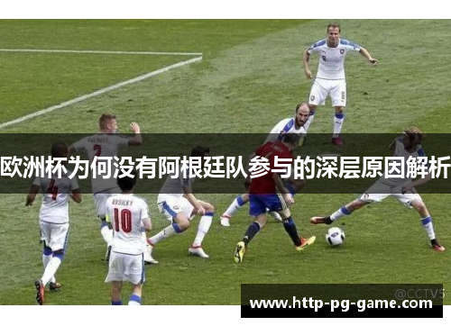 欧洲杯为何没有阿根廷队参与的深层原因解析