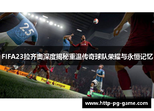 FIFA23拉齐奥深度揭秘重温传奇球队荣耀与永恒记忆