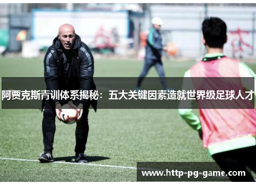 阿贾克斯青训体系揭秘：五大关键因素造就世界级足球人才