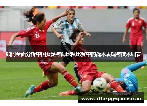 如何全面分析中国女足与海地队比赛中的战术表现与技术细节