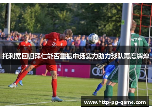 托利索回归拜仁能否重振中场实力助力球队再度辉煌
