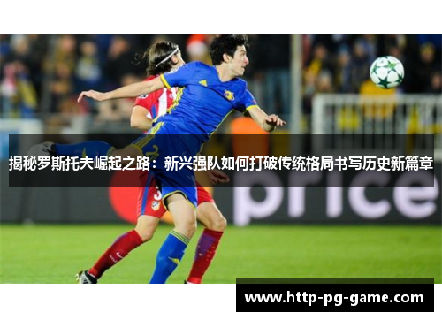 揭秘罗斯托夫崛起之路：新兴强队如何打破传统格局书写历史新篇章