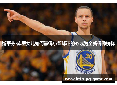 斯蒂芬·库里女儿如何赢得小篮球迷的心成为全新偶像榜样 斯蒂芬·库里女儿如何赢得小篮球迷的心成为全新偶像榜样
