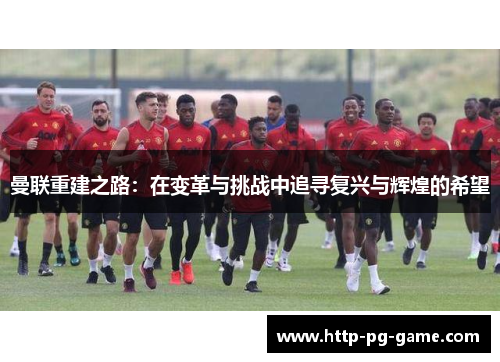 曼联重建之路:在变革与挑战中追寻复兴与辉煌的希望 曼联重建之路:在变革与挑战中追寻复兴与辉煌的希望