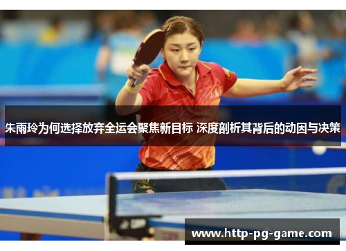 朱雨玲为何选择放弃全运会聚焦新目标 深度剖析其背后的动因与决策 朱雨玲为何选择放弃全运会聚焦新目标 深度剖析其背后的动因与决策