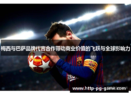 梅西与巴萨品牌代言合作带动商业价值的飞跃与全球影响力 梅西与巴萨品牌代言合作带动商业价值的飞跃与全球影响力