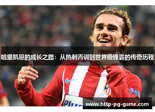 哈里凯恩的成长之路：从热刺青训到世界级锋霸的传奇历程