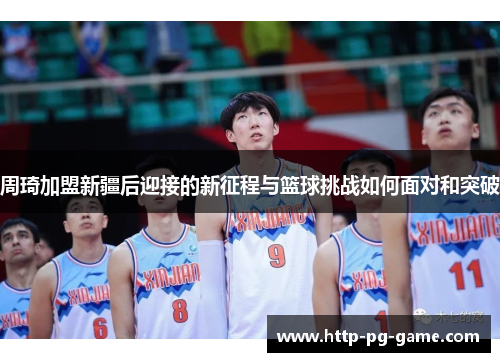 周琦加盟新疆后迎接的新征程与篮球挑战如何面对和突破 周琦加盟新疆后迎接的新征程与篮球挑战如何面对和突破