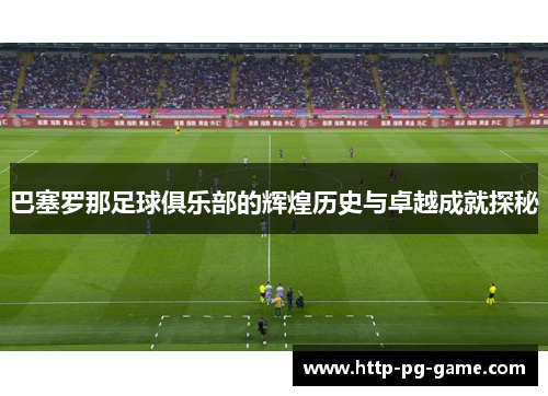 巴塞罗那足球俱乐部的辉煌历史与卓越成就探秘