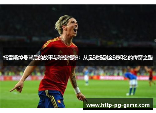 托雷斯绰号背后的故事与秘密揭秘:从足球场到全球知名的传奇之路 托雷斯绰号背后的故事与秘密揭秘:从足球场到全球知名的传奇之路
