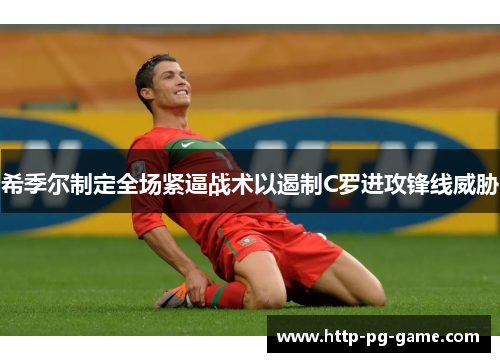 希季尔制定全场紧逼战术以遏制C罗进攻锋线威胁