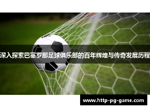 深入探索巴塞罗那足球俱乐部的百年辉煌与传奇发展历程