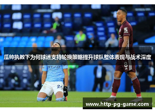 瓜帅执教下为何球迷支持轮换策略提升球队整体表现与战术深度