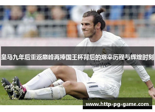 皇马九年后重返巅峰再捧国王杯背后的艰辛历程与辉煌时刻
