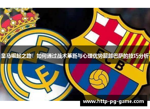 皇马崛起之路：如何通过战术革新与心理优势超越巴萨的技巧分析