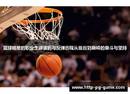 篮球明星的职业生涯波折与反弹历程从低谷到巅峰的奋斗与坚持