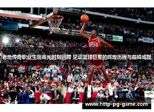 老詹传奇职业生涯高光时刻回顾 见证篮球巨星的辉煌历程与巅峰成就