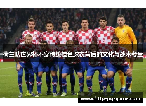 荷兰队世界杯不穿传统橙色球衣背后的文化与战术考量 荷兰队世界杯不穿传统橙色球衣背后的文化与战术考量