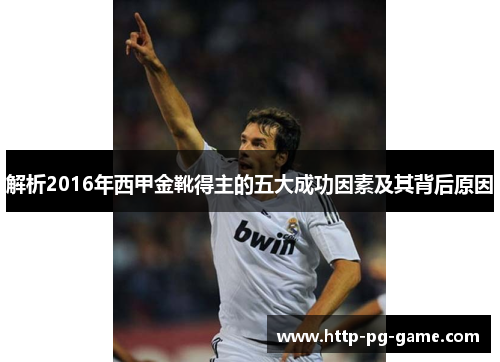 解析2016年西甲金靴得主的五大成功因素及其背后原因 解析2016年西甲金靴得主的五大成功因素及其背后原因