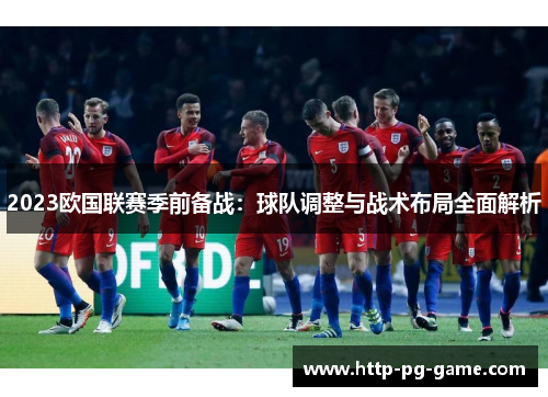 2023欧国联赛季前备战:球队调整与战术布局全面解析 2023欧国联赛季前备战:球队调整与战术布局全面解析