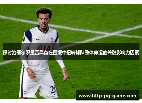 探讨洛塞尔索是否具备在困境中扭转球队整体命运的关键影响力因素 探讨洛塞尔索是否具备在困境中扭转球队整体命运的关键影响力因素