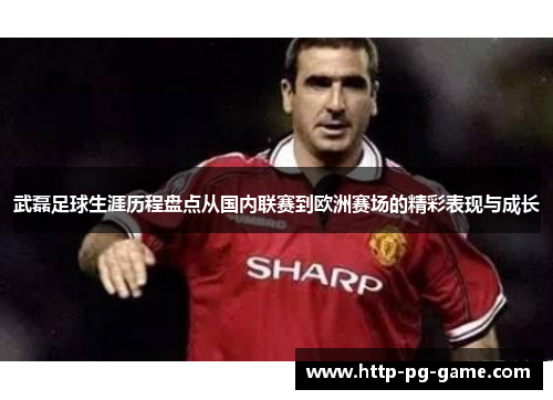 武磊足球生涯历程盘点从国内联赛到欧洲赛场的精彩表现与成长 武磊足球生涯历程盘点从国内联赛到欧洲赛场的精彩表现与成长