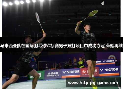 马来西亚队在国际羽毛球锦标赛男子双打项目中成功夺冠 荣耀再续 马来西亚队在国际羽毛球锦标赛男子双打项目中成功夺冠 荣耀再续