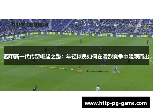 西甲新一代传奇崛起之路：年轻球员如何在激烈竞争中脱颖而出
