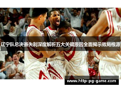 辽宁队总决赛失利深度解析五大关键原因全面揭示败局根源