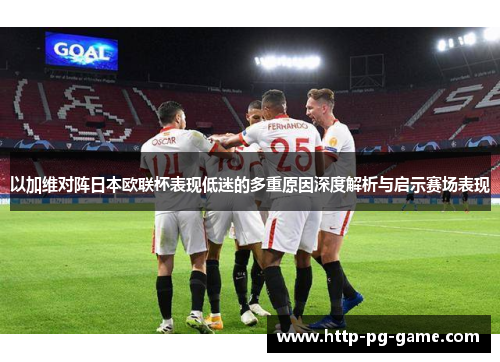 以加维对阵日本欧联杯表现低迷的多重原因深度解析与启示赛场表现