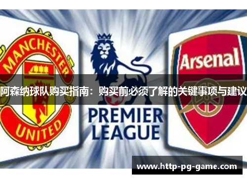 阿森纳球队购买指南：购买前必须了解的关键事项与建议