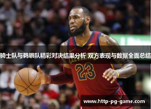 骑士队与鹈鹕队精彩对决结果分析 双方表现与数据全面总结