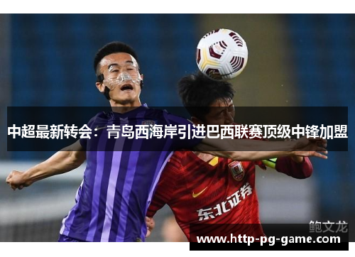 中超最新转会：青岛西海岸引进巴西联赛顶级中锋加盟